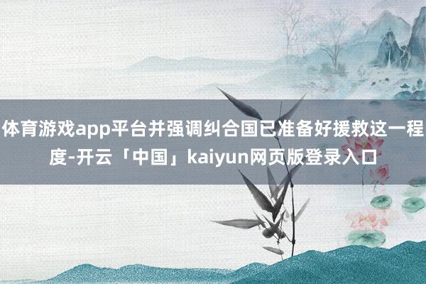 体育游戏app平台并强调纠合国已准备好援救这一程度-开云「中国」kaiyun网页版登录入口
