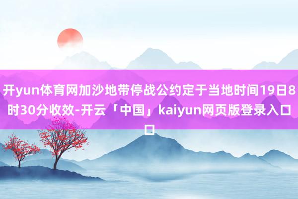 开yun体育网加沙地带停战公约定于当地时间19日8时30分收效-开云「中国」kaiyun网页版登录入口