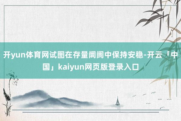 开yun体育网试图在存量阛阓中保持安稳-开云「中国」kaiyun网页版登录入口