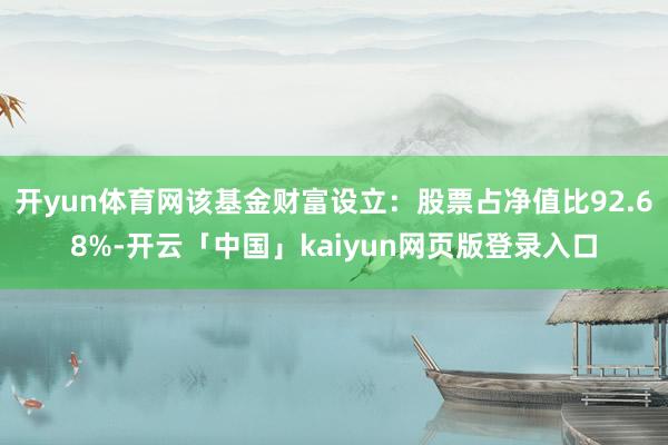 开yun体育网该基金财富设立:股票占净值比92.68%-开云「中国」kaiyun网页版登录入口