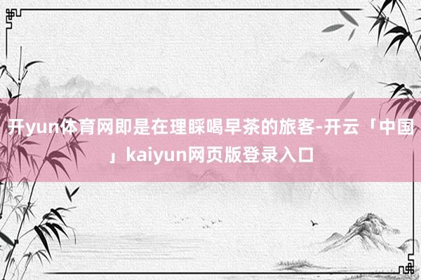 开yun体育网即是在理睬喝早茶的旅客-开云「中国」kaiyun网页版登录入口