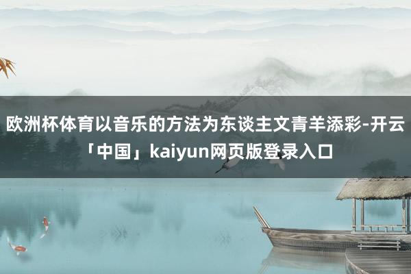 欧洲杯体育以音乐的方法为东谈主文青羊添彩-开云「中国」kaiyun网页版登录入口
