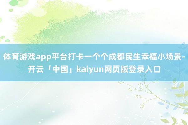 体育游戏app平台打卡一个个成都民生幸福小场景-开云「中国」kaiyun网页版登录入口