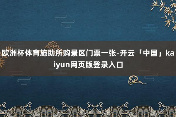 欧洲杯体育施助所购景区门票一张-开云「中国」kaiyun网页版登录入口