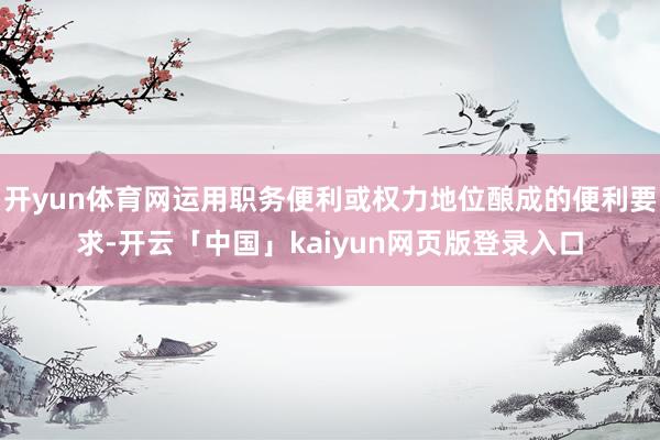 开yun体育网运用职务便利或权力地位酿成的便利要求-开云「中国」kaiyun网页版登录入口