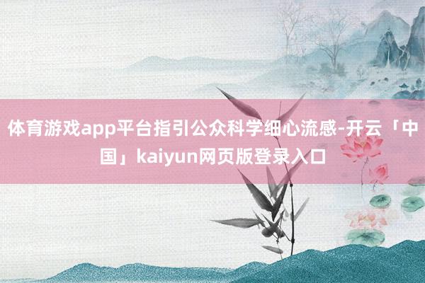 体育游戏app平台指引公众科学细心流感-开云「中国」kaiyun网页版登录入口