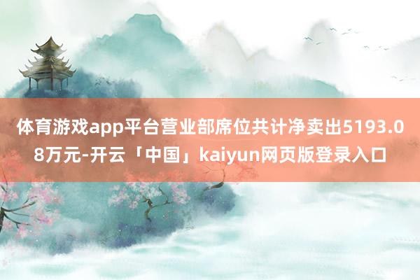 体育游戏app平台营业部席位共计净卖出5193.08万元-开云「中国」kaiyun网页版登录入口