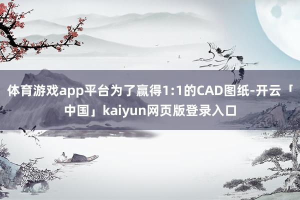 体育游戏app平台为了赢得1:1的CAD图纸-开云「中国」kaiyun网页版登录入口