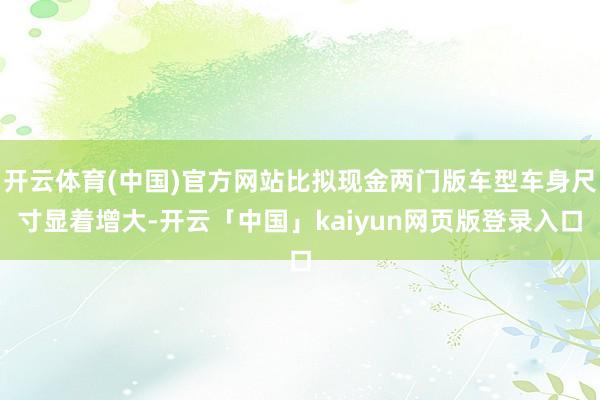 开云体育(中国)官方网站比拟现金两门版车型车身尺寸显着增大-开云「中国」kaiyun网页版登录入口