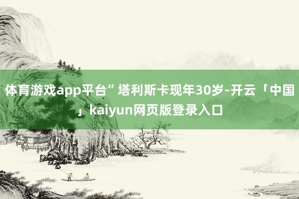 体育游戏app平台”塔利斯卡现年30岁-开云「中国」kaiyun网页版登录入口
