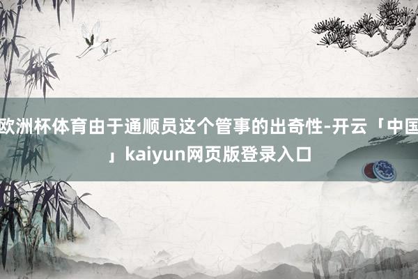 欧洲杯体育由于通顺员这个管事的出奇性-开云「中国」kaiyun网页版登录入口