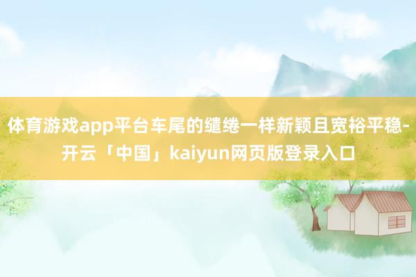 体育游戏app平台车尾的缱绻一样新颖且宽裕平稳-开云「中国」kaiyun网页版登录入口
