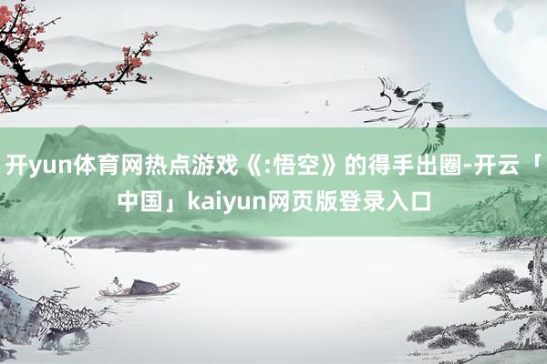 开yun体育网热点游戏《:悟空》的得手出圈-开云「中国」kaiyun网页版登录入口