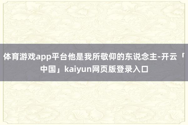 体育游戏app平台他是我所敬仰的东说念主-开云「中国」kaiyun网页版登录入口