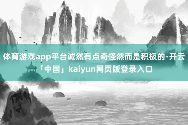 体育游戏app平台诚然有点奇怪然而是积极的-开云「中国」kaiyun网页版登录入口