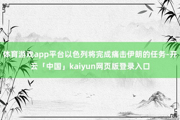 体育游戏app平台以色列将完成痛击伊朗的任务-开云「中国」kaiyun网页版登录入口