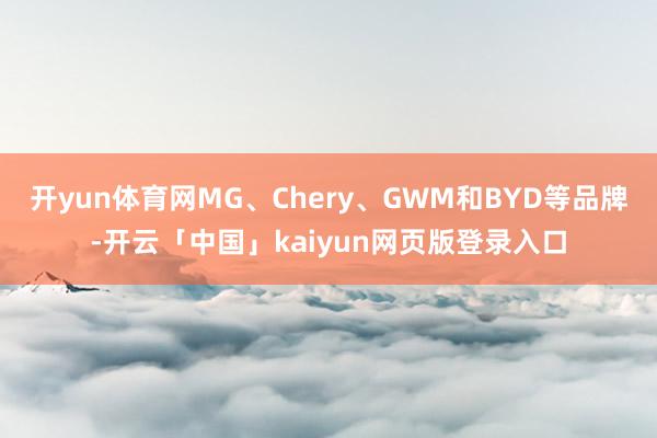 开yun体育网MG、Chery、GWM和BYD等品牌-开云「中国」kaiyun网页版登录入口