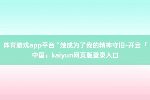 体育游戏app平台“她成为了我的精神守旧-开云「中国」kaiyun网页版登录入口