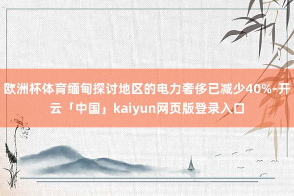 欧洲杯体育缅甸探讨地区的电力奢侈已减少40%-开云「中国」kaiyun网页版登录入口
