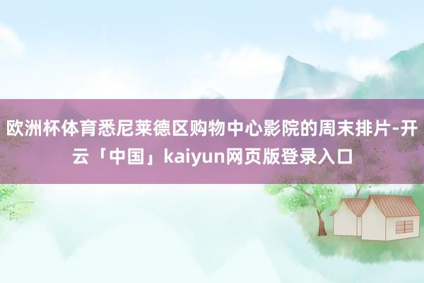 欧洲杯体育悉尼莱德区购物中心影院的周末排片-开云「中国」kaiyun网页版登录入口