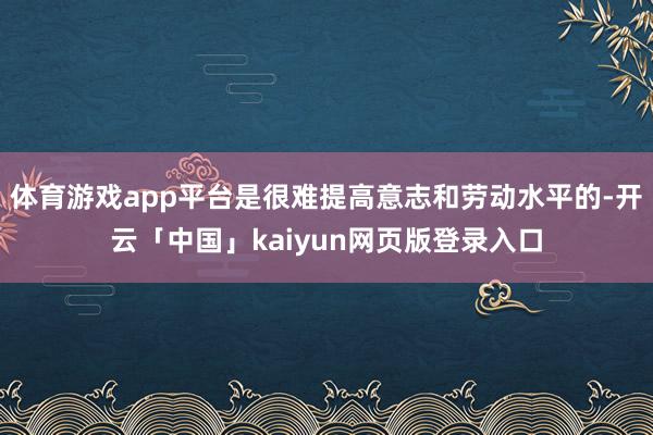 体育游戏app平台是很难提高意志和劳动水平的-开云「中国」kaiyun网页版登录入口