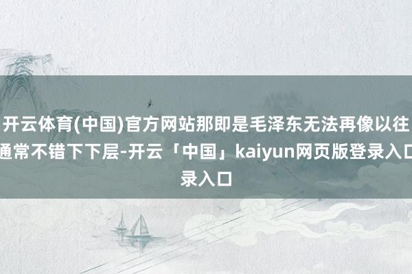 开云体育(中国)官方网站那即是毛泽东无法再像以往通常不错下下层-开云「中国」kaiyun网页版登录入口