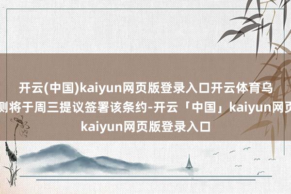开云(中国)kaiyun网页版登录入口开云体育乌克兰内阁预测将于周三提议签署该条约-开云「中国」kaiyun网页版登录入口