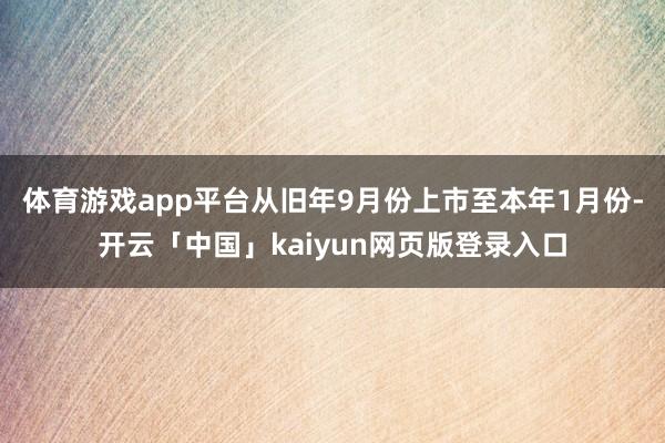 体育游戏app平台从旧年9月份上市至本年1月份-开云「中国」kaiyun网页版登录入口