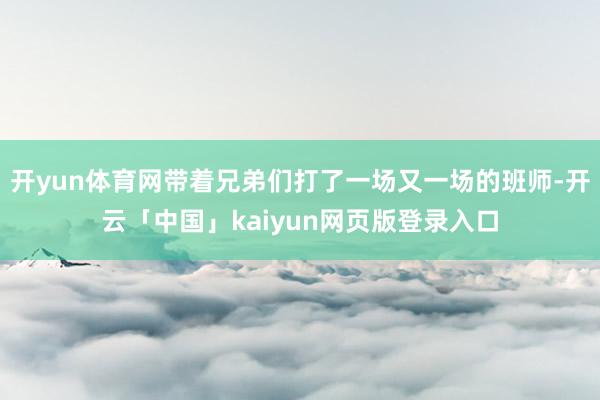 开yun体育网带着兄弟们打了一场又一场的班师-开云「中国」kaiyun网页版登录入口