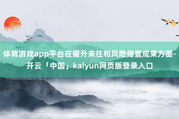 体育游戏app平台在擢升来往和风险措置成果方面-开云「中国」kaiyun网页版登录入口