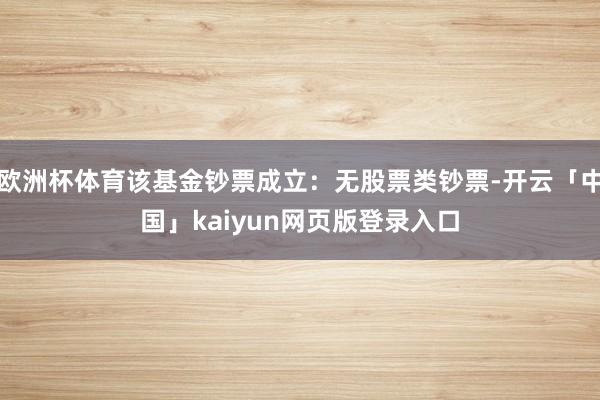欧洲杯体育该基金钞票成立:无股票类钞票-开云「中国」kaiyun网页版登录入口
