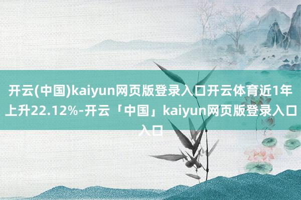 开云(中国)kaiyun网页版登录入口开云体育近1年上升22.12%-开云「中国」kaiyun网页版登录入口