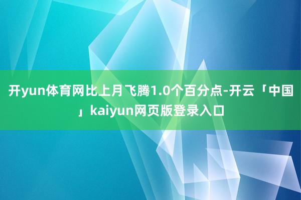 开yun体育网比上月飞腾1.0个百分点-开云「中国」kaiyun网页版登录入口