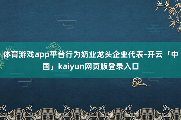 体育游戏app平台行为奶业龙头企业代表-开云「中国」kaiyun网页版登录入口