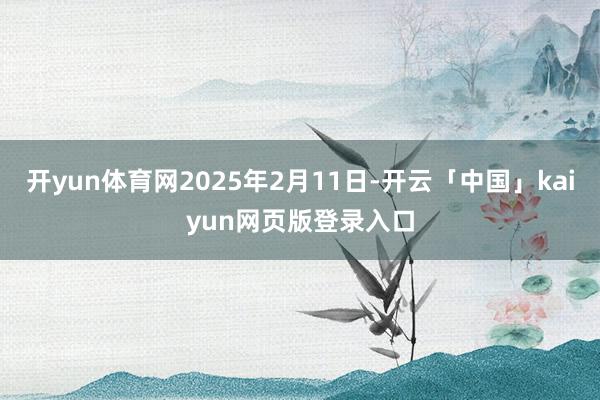 开yun体育网2025年2月11日-开云「中国」kaiyun网页版登录入口