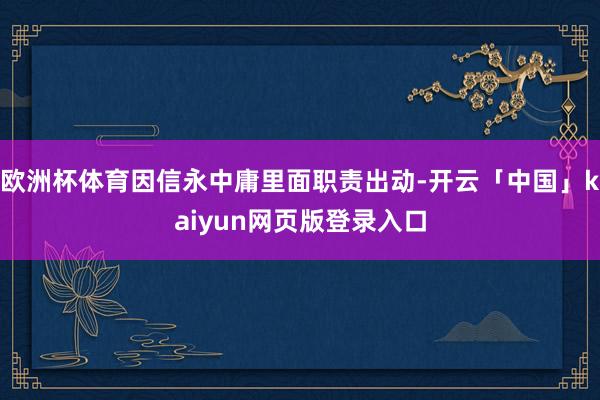 欧洲杯体育因信永中庸里面职责出动-开云「中国」kaiyun网页版登录入口