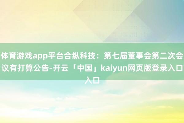 体育游戏app平台合纵科技：第七届董事会第二次会议有打算公告-开云「中国」kaiyun网页版登录入口