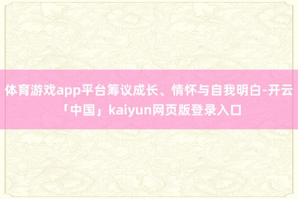 体育游戏app平台筹议成长、情怀与自我明白-开云「中国」kaiyun网页版登录入口