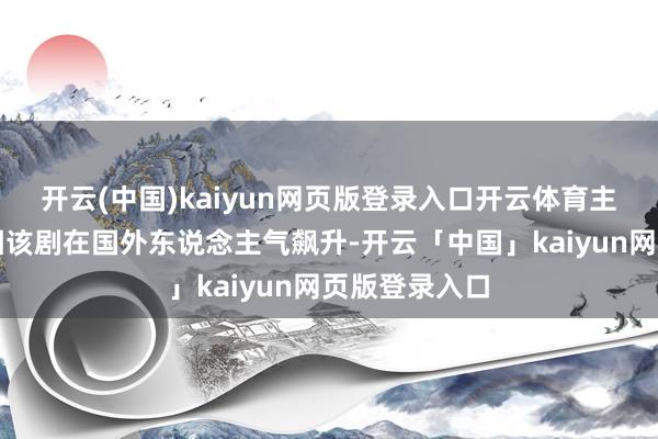 开云(中国)kaiyun网页版登录入口开云体育主演张凌赫也因该剧在国外东说念主气飙升-开云「中国」kaiyun网页版登录入口