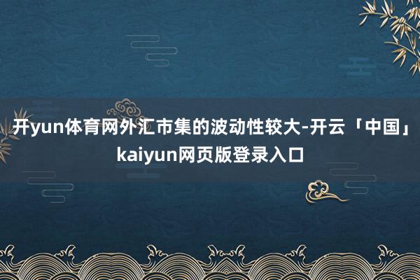 开yun体育网外汇市集的波动性较大-开云「中国」kaiyun网页版登录入口