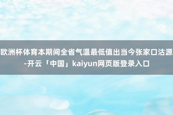 欧洲杯体育本期间全省气温最低值出当今张家口沽源-开云「中国」kaiyun网页版登录入口