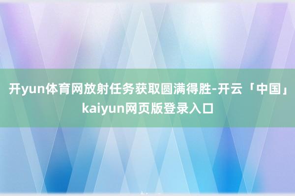 开yun体育网放射任务获取圆满得胜-开云「中国」kaiyun网页版登录入口