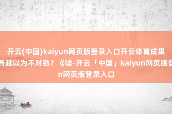 开云(中国)kaiyun网页版登录入口开云体育成果越往后看越以为不对劲?《嘘-开云「中国」kaiyun网页版登录入口