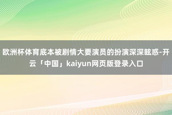 欧洲杯体育底本被剧情大要演员的扮演深深眩惑-开云「中国」kaiyun网页版登录入口