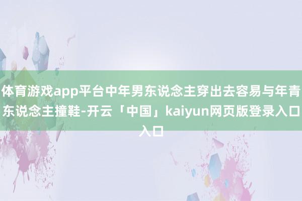 体育游戏app平台中年男东说念主穿出去容易与年青东说念主撞鞋-开云「中国」kaiyun网页版登录入口