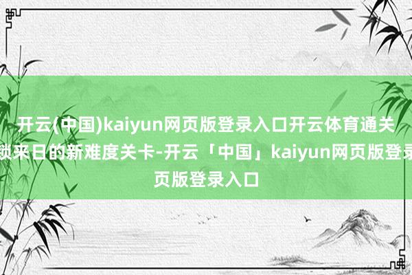 开云(中国)kaiyun网页版登录入口开云体育通关会解锁来日的新难度关卡-开云「中国」kaiyun网页版登录入口