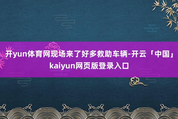 开yun体育网现场来了好多救助车辆-开云「中国」kaiyun网页版登录入口