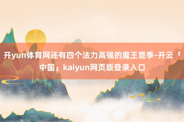 开yun体育网还有四个法力高强的魔王昆季-开云「中国」kaiyun网页版登录入口