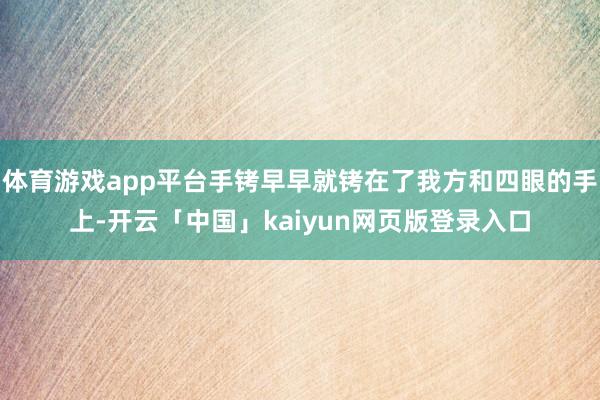 体育游戏app平台手铐早早就铐在了我方和四眼的手上-开云「中国」kaiyun网页版登录入口