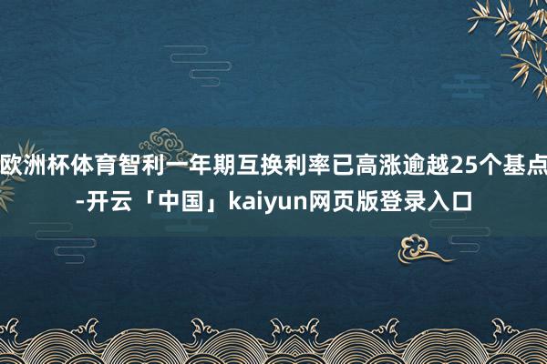 欧洲杯体育智利一年期互换利率已高涨逾越25个基点-开云「中国」kaiyun网页版登录入口